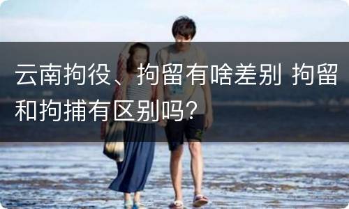 云南拘役、拘留有啥差别 拘留和拘捕有区别吗?