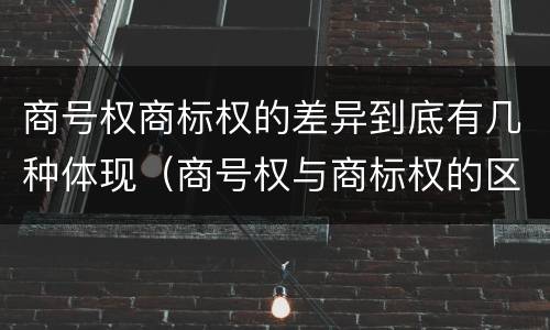 商号权商标权的差异到底有几种体现（商号权与商标权的区别）