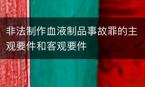 非法制作血液制品事故罪的主观要件和客观要件