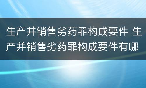 生产并销售劣药罪构成要件 生产并销售劣药罪构成要件有哪些