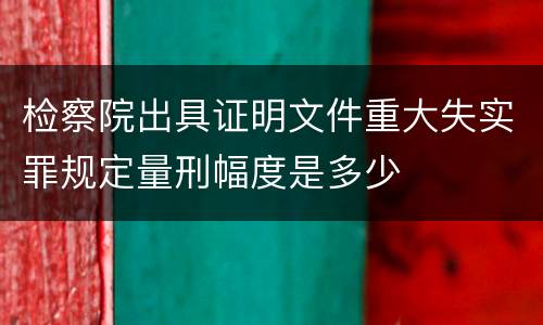 检察院出具证明文件重大失实罪规定量刑幅度是多少