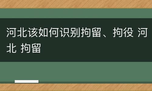 河北该如何识别拘留、拘役 河北 拘留