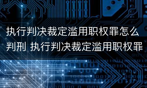 执行判决裁定滥用职权罪怎么判刑 执行判决裁定滥用职权罪怎么判刑的