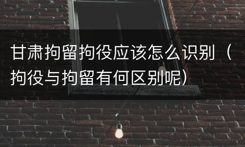 甘肃拘留拘役应该怎么识别（拘役与拘留有何区别呢）