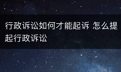 行政诉讼如何才能起诉 怎么提起行政诉讼