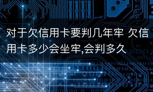 对于欠信用卡要判几年牢 欠信用卡多少会坐牢,会判多久