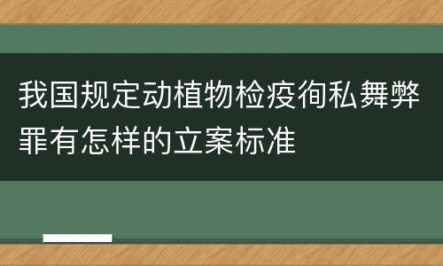 我国规定动植物检疫徇私舞弊罪有怎样的立案标准