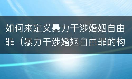 如何来定义暴力干涉婚姻自由罪（暴力干涉婚姻自由罪的构成要件）