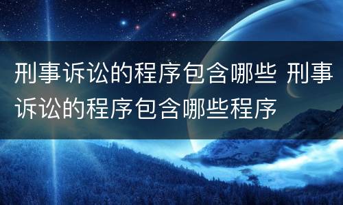 刑事诉讼的程序包含哪些 刑事诉讼的程序包含哪些程序