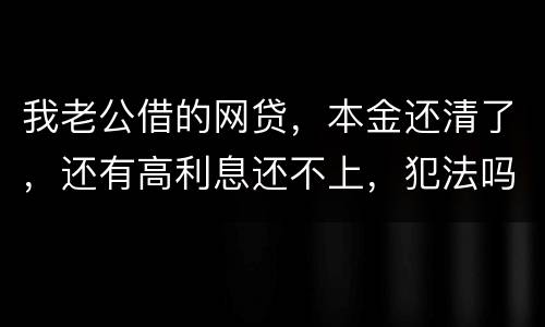 我老公借的网贷，本金还清了，还有高利息还不上，犯法吗