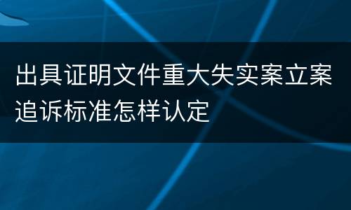 出具证明文件重大失实案立案追诉标准怎样认定