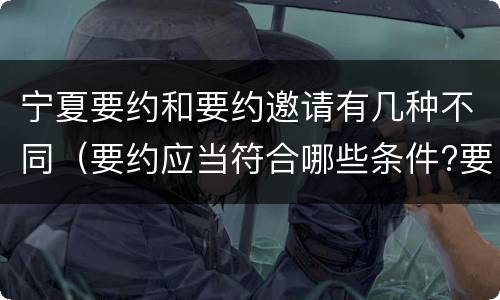 宁夏要约和要约邀请有几种不同（要约应当符合哪些条件?要约与要约邀请有什么区别）