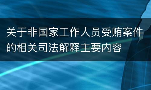 关于非国家工作人员受贿案件的相关司法解释主要内容