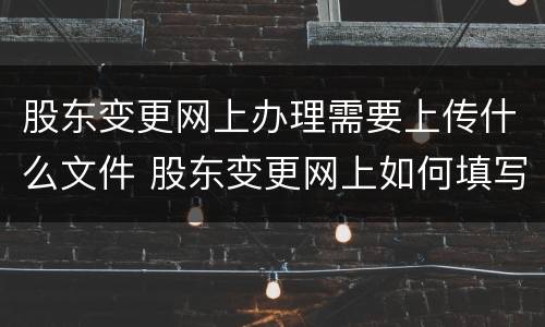 股东变更网上办理需要上传什么文件 股东变更网上如何填写