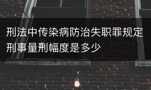 刑法中传染病防治失职罪规定刑事量刑幅度是多少