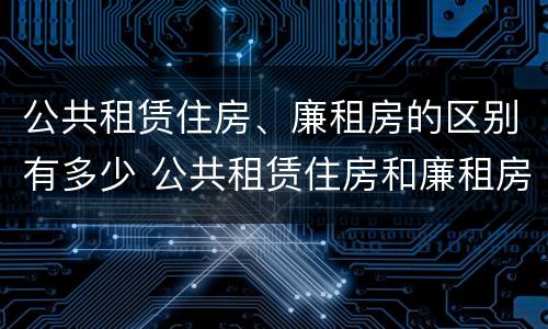 公共租赁住房、廉租房的区别有多少 公共租赁住房和廉租房