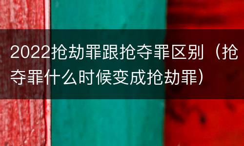 2022抢劫罪跟抢夺罪区别（抢夺罪什么时候变成抢劫罪）