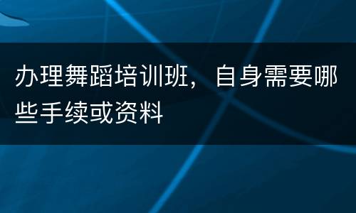 办理舞蹈培训班，自身需要哪些手续或资料