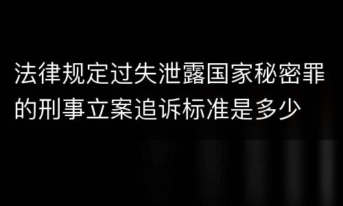 法律规定过失泄露国家秘密罪的刑事立案追诉标准是多少