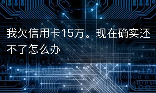 我欠信用卡15万。现在确实还不了怎么办