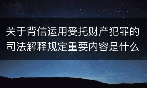 关于背信运用受托财产犯罪的司法解释规定重要内容是什么