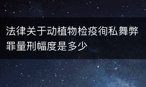 法律关于动植物检疫徇私舞弊罪量刑幅度是多少