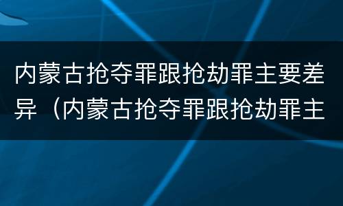 内蒙古抢夺罪跟抢劫罪主要差异（内蒙古抢夺罪跟抢劫罪主要差异在于）