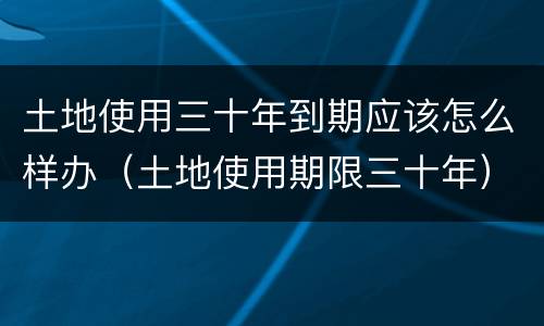 土地使用三十年到期应该怎么样办（土地使用期限三十年）