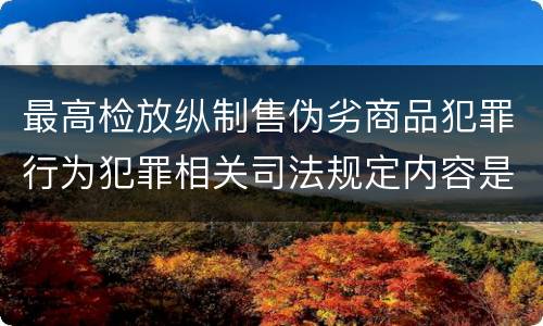 最高检放纵制售伪劣商品犯罪行为犯罪相关司法规定内容是什么