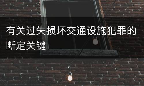 有关过失损坏交通设施犯罪的断定关键