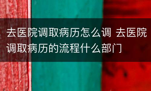 去医院调取病历怎么调 去医院调取病历的流程什么部门