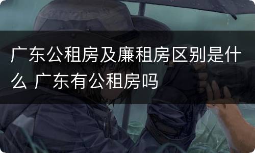 广东公租房及廉租房区别是什么 广东有公租房吗