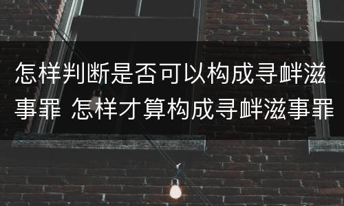 怎样判断是否可以构成寻衅滋事罪 怎样才算构成寻衅滋事罪