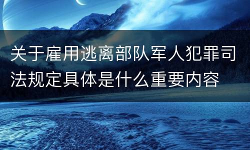 关于雇用逃离部队军人犯罪司法规定具体是什么重要内容