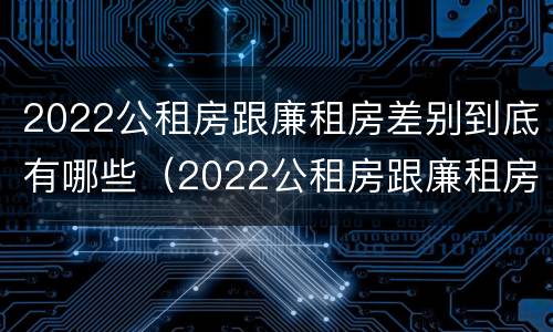 2022公租房跟廉租房差别到底有哪些（2022公租房跟廉租房差别到底有哪些呢）