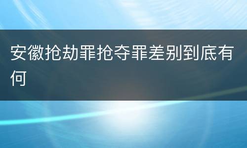 安徽抢劫罪抢夺罪差别到底有何