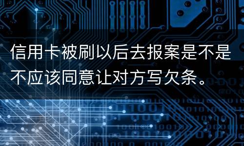 信用卡被刷以后去报案是不是不应该同意让对方写欠条。