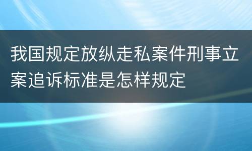 我国规定放纵走私案件刑事立案追诉标准是怎样规定