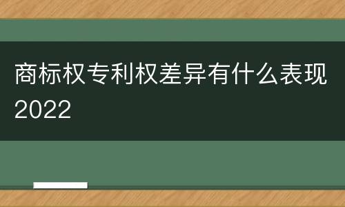 商标权专利权差异有什么表现2022