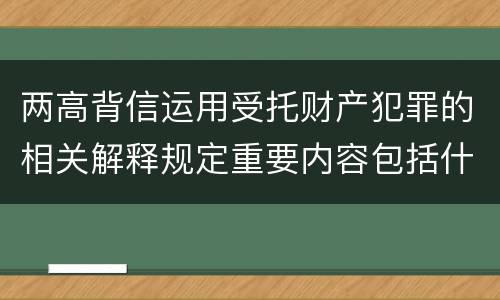 两高背信运用受托财产犯罪的相关解释规定重要内容包括什么