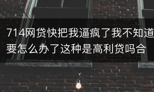 714网贷快把我逼疯了我不知道要怎么办了这种是高利贷吗合法吗