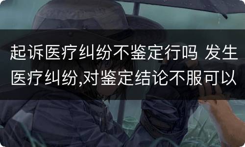 起诉医疗纠纷不鉴定行吗 发生医疗纠纷,对鉴定结论不服可以