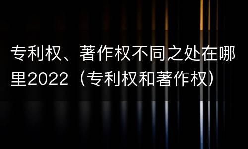 专利权、著作权不同之处在哪里2022（专利权和著作权）