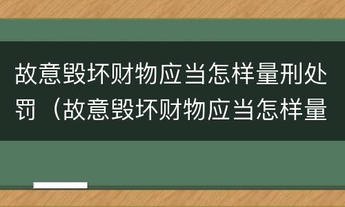 故意毁坏财物应当怎样量刑处罚（故意毁坏财物应当怎样量刑处罚呢）