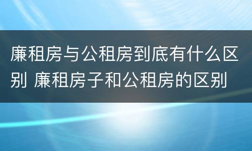 廉租房与公租房到底有什么区别 廉租房子和公租房的区别