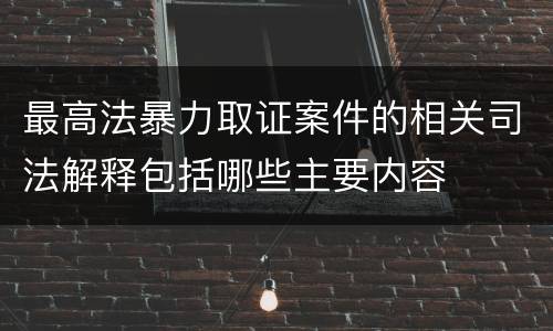 最高法暴力取证案件的相关司法解释包括哪些主要内容