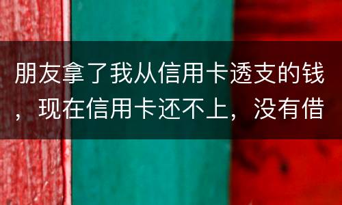 朋友拿了我从信用卡透支的钱，现在信用卡还不上，没有借条和证据能告吗