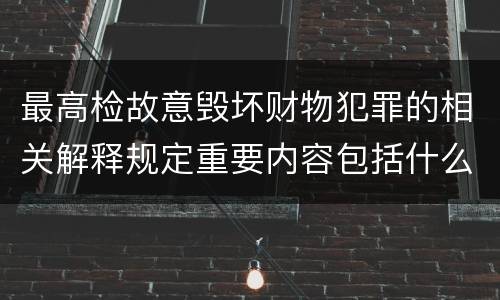 最高检故意毁坏财物犯罪的相关解释规定重要内容包括什么