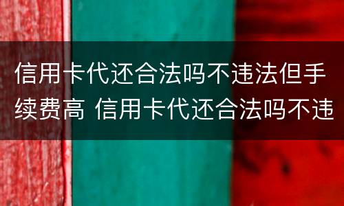 信用卡代还合法吗不违法但手续费高 信用卡代还合法吗不违法但手续费高怎么办