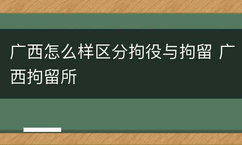 广西怎么样区分拘役与拘留 广西拘留所